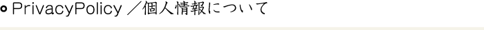 PrivacyPolicy／個人情報にについて